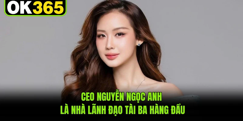 CEO Nguyễn Ngọc Anh là nhà lãnh đạo tài ba hàng đầu